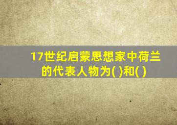 17世纪启蒙思想家中荷兰的代表人物为( )和( )